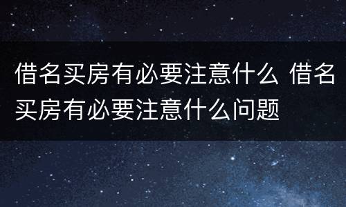 借名买房有必要注意什么 借名买房有必要注意什么问题