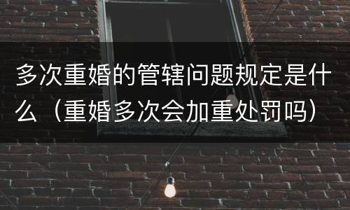 多次重婚的管辖问题规定是什么（重婚多次会加重处罚吗）