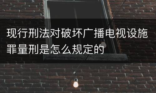 现行刑法对破坏广播电视设施罪量刑是怎么规定的