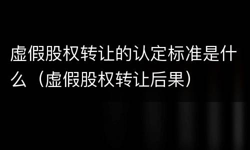虚假股权转让的认定标准是什么（虚假股权转让后果）