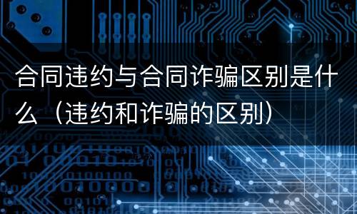 合同违约与合同诈骗区别是什么（违约和诈骗的区别）
