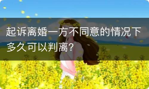 起诉离婚一方不同意的情况下多久可以判离？