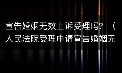 宣告婚姻无效上诉受理吗？（人民法院受理申请宣告婚姻无效案件后）