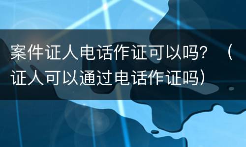 案件证人电话作证可以吗？（证人可以通过电话作证吗）