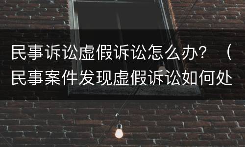 民事诉讼虚假诉讼怎么办？（民事案件发现虚假诉讼如何处理）