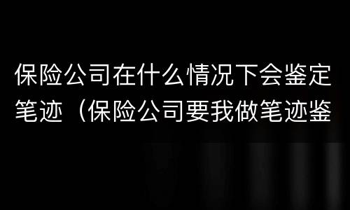 保险公司在什么情况下会鉴定笔迹（保险公司要我做笔迹鉴定）