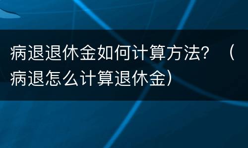 病退退休金如何计算方法？（病退怎么计算退休金）