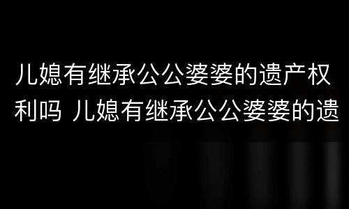 儿媳有继承公公婆婆的遗产权利吗 儿媳有继承公公婆婆的遗产权利吗怎么办