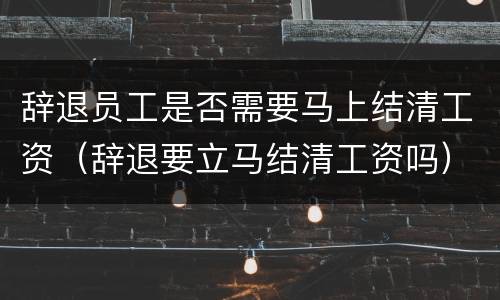 辞退员工是否需要马上结清工资（辞退要立马结清工资吗）