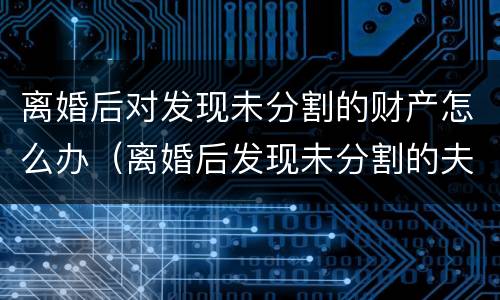 离婚后对发现未分割的财产怎么办（离婚后发现未分割的夫妻共同财产）