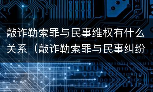 敲诈勒索罪与民事维权有什么关系（敲诈勒索罪与民事纠纷的界限何在?）