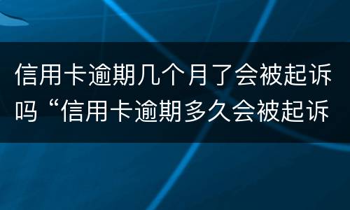 信用卡逾期几个月了会被起诉吗 “信用卡逾期多久会被起诉”