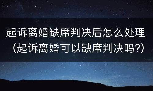 起诉离婚缺席判决后怎么处理（起诉离婚可以缺席判决吗?）