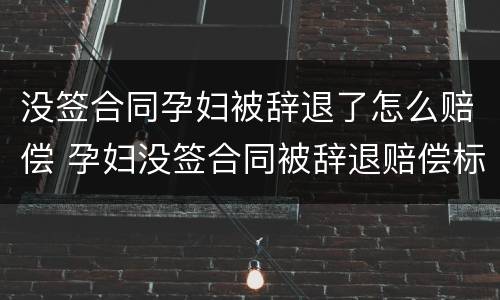 没签合同孕妇被辞退了怎么赔偿 孕妇没签合同被辞退赔偿标准
