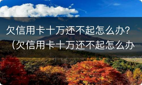 欠信用卡十万还不起怎么办？（欠信用卡十万还不起怎么办）