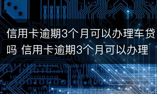信用卡逾期3个月可以办理车贷吗 信用卡逾期3个月可以办理车贷吗