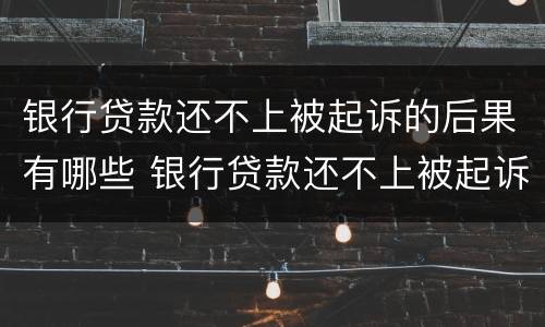 银行贷款还不上被起诉的后果有哪些 银行贷款还不上被起诉的后果有哪些影响