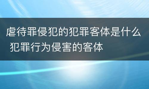 虐待罪侵犯的犯罪客体是什么 犯罪行为侵害的客体