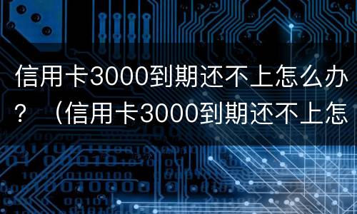 信用卡3000到期还不上怎么办？（信用卡3000到期还不上怎么办呀）