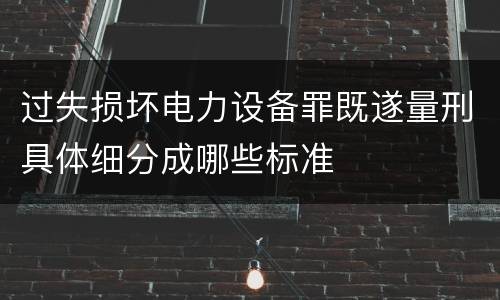 过失损坏电力设备罪既遂量刑具体细分成哪些标准