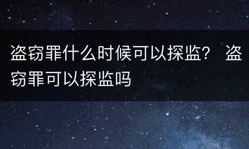 盗窃罪什么时候可以探监？ 盗窃罪可以探监吗