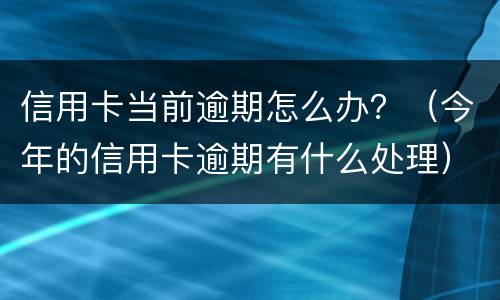 信用卡当前逾期怎么办？（今年的信用卡逾期有什么处理）