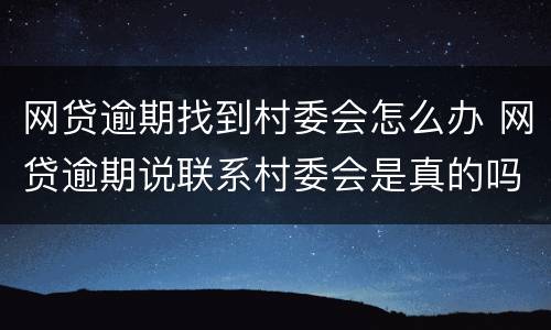 网贷逾期找到村委会怎么办 网贷逾期说联系村委会是真的吗