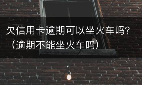 欠信用卡逾期可以坐火车吗？（逾期不能坐火车吗）