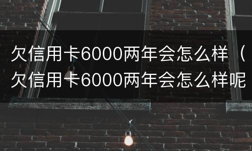 欠信用卡6000两年会怎么样（欠信用卡6000两年会怎么样呢）