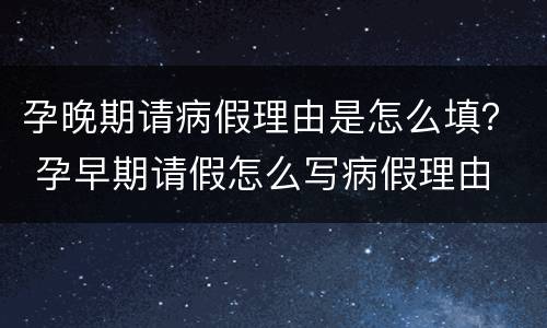 孕晚期请病假理由是怎么填？ 孕早期请假怎么写病假理由