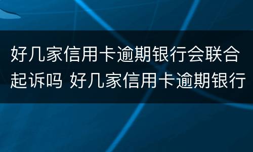 好几家信用卡逾期银行会联合起诉吗 好几家信用卡逾期银行会联合起诉吗知乎