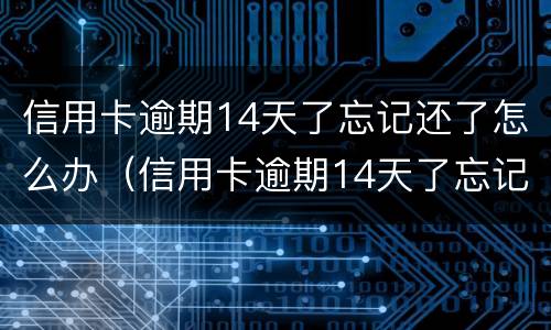 信用卡逾期14天了忘记还了怎么办（信用卡逾期14天了忘记还了怎么办理）