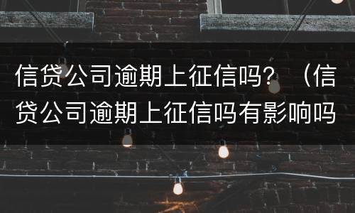信贷公司逾期上征信吗？（信贷公司逾期上征信吗有影响吗）
