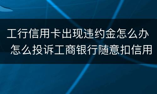 工行信用卡出现违约金怎么办 怎么投诉工商银行随意扣信用卡违约金