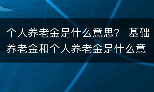 个人养老金是什么意思？ 基础养老金和个人养老金是什么意思