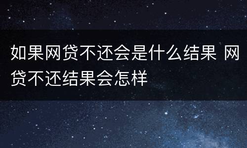 如果网贷不还会是什么结果 网贷不还结果会怎样