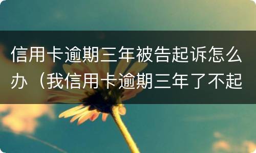 信用卡逾期三年被告起诉怎么办（我信用卡逾期三年了不起诉我为什么）