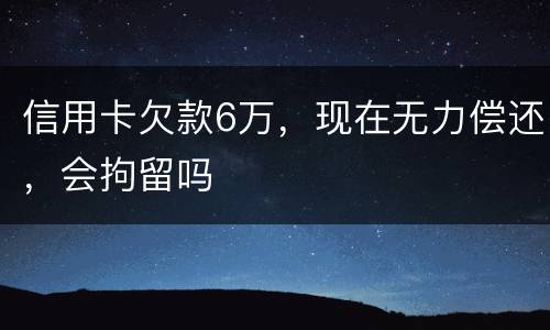 信用卡欠款6万，现在无力偿还，会拘留吗