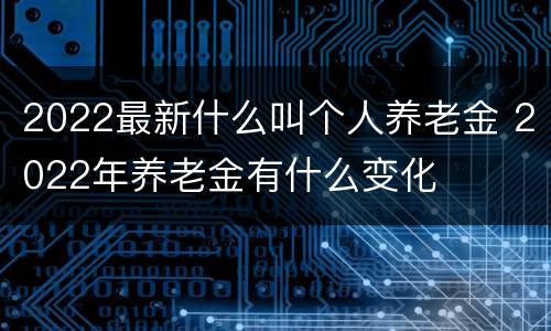 2022最新什么叫个人养老金 2022年养老金有什么变化