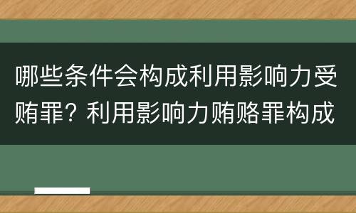 哪些条件会构成利用影响力受贿罪? 利用影响力贿赂罪构成要件