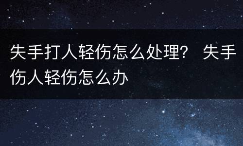 失手打人轻伤怎么处理？ 失手伤人轻伤怎么办
