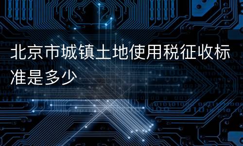 北京市城镇土地使用税征收标准是多少