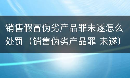 销售假冒伪劣产品罪未遂怎么处罚（销售伪劣产品罪 未遂）