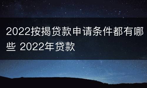 2022按揭贷款申请条件都有哪些 2022年贷款