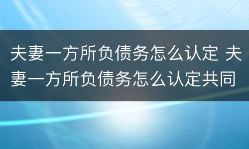 夫妻一方所负债务怎么认定 夫妻一方所负债务怎么认定共同财产