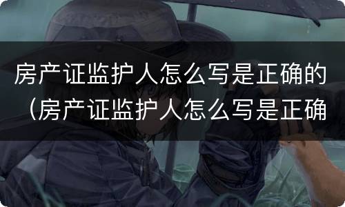 房产证监护人怎么写是正确的（房产证监护人怎么写是正确的呢）