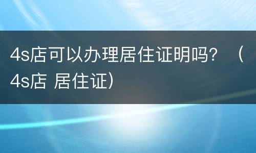 4s店可以办理居住证明吗？（4s店 居住证）
