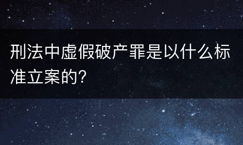 刑法中虚假破产罪是以什么标准立案的?