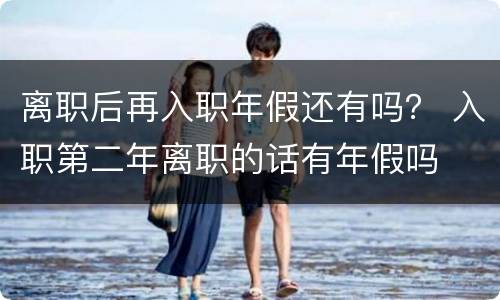 离职后再入职年假还有吗？ 入职第二年离职的话有年假吗