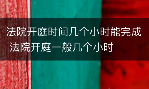 法院开庭时间几个小时能完成 法院开庭一般几个小时